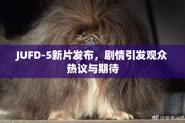 JUFD-5新片发布，剧情引发观众热议与期待