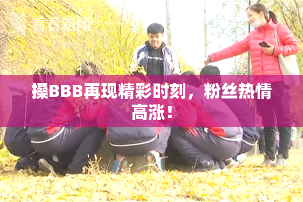 搡BBB再现精彩时刻，粉丝热情高涨！