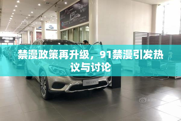 禁漫政策再升级，91禁漫引发热议与讨论
