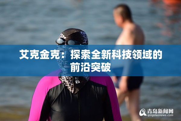 艾克金克：探索全新科技领域的前沿突破
