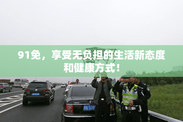 91免，享受无负担的生活新态度和健康方式！