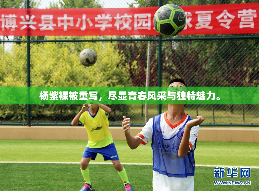 杨紫裸被重写，尽显青春风采与独特魅力。