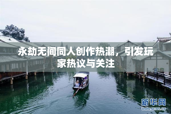 永劫无间同人创作热潮，引发玩家热议与关注