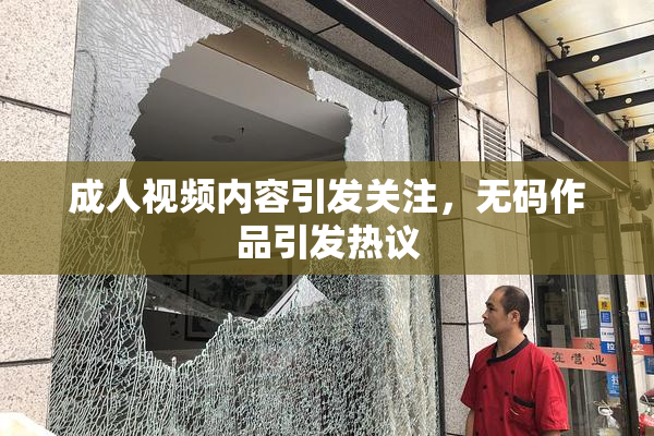 成人视频内容引发关注，无码作品引发热议