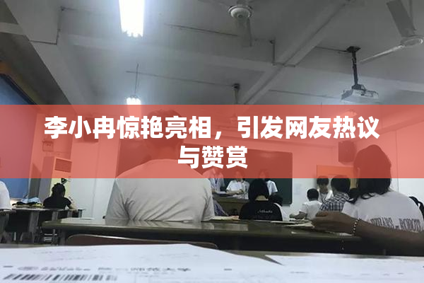 李小冉惊艳亮相，引发网友热议与赞赏