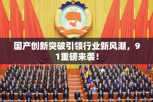国产创新突破引领行业新风潮，91重磅来袭！