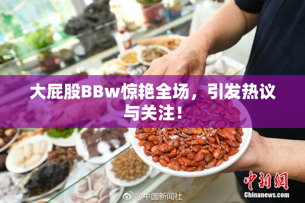 大屁股BBw惊艳全场，引发热议与关注！