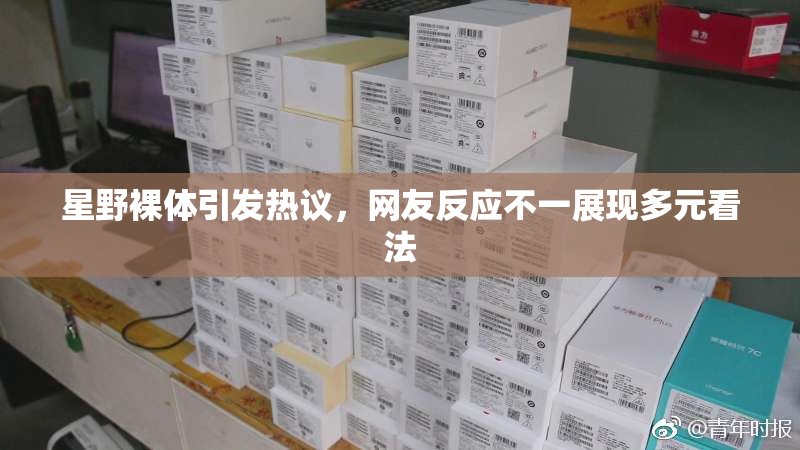 星野裸体引发热议，网友反应不一展现多元看法