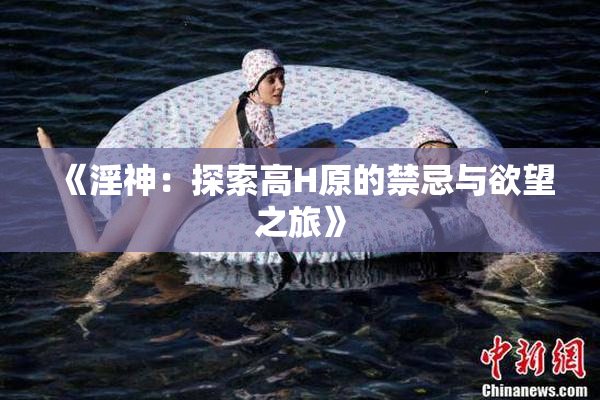 《淫神：探索高H原的禁忌与欲望之旅》