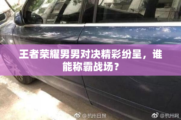 王者荣耀男男对决精彩纷呈，谁能称霸战场？