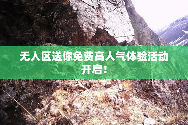 无人区送你免费高人气体验活动开启！