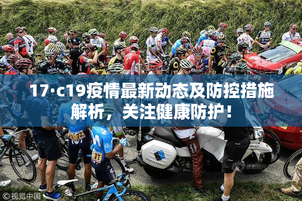 17·c19疫情最新动态及防控措施解析，关注健康防护！
