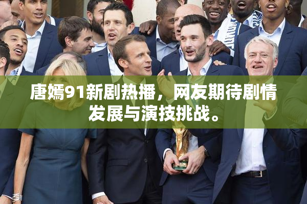 唐嫣91新剧热播，网友期待剧情发展与演技挑战。