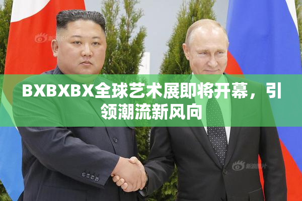 BXBXBX全球艺术展即将开幕，引领潮流新风向