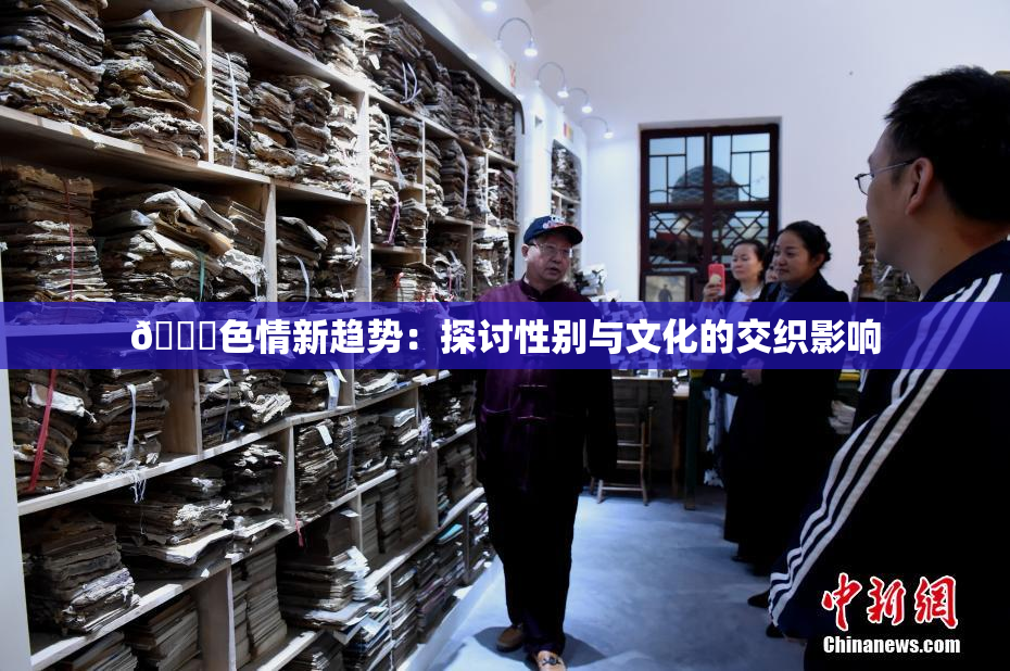 🔞色情新趋势：探讨性别与文化的交织影响