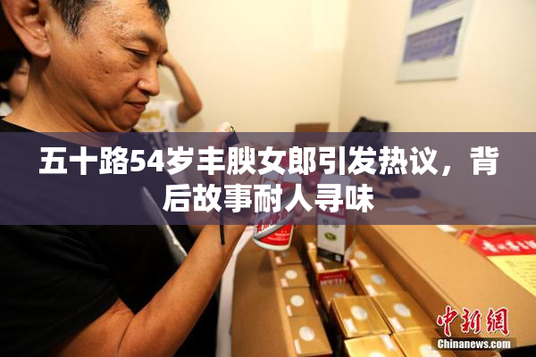 五十路54岁丰腴女郎引发热议，背后故事耐人寻味