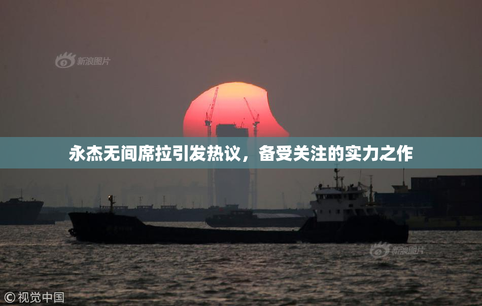 永杰无间席拉引发热议，备受关注的实力之作