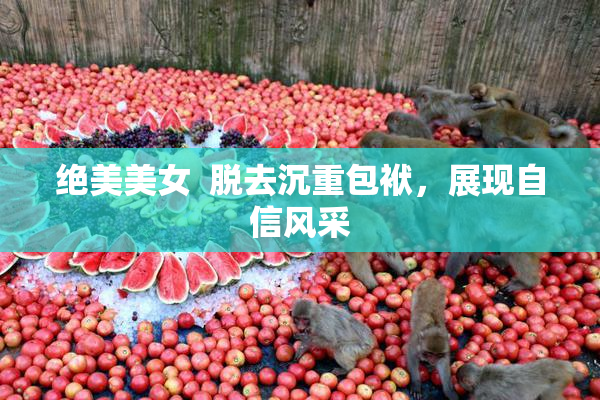 绝美美女  脱去沉重包袱，展现自信风采