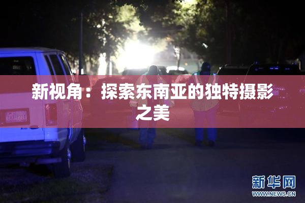 新视角：探索东南亚的独特摄影之美