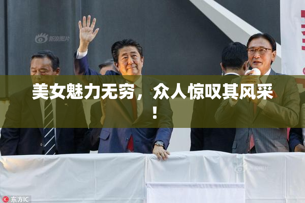 美女魅力无穷，众人惊叹其风采！