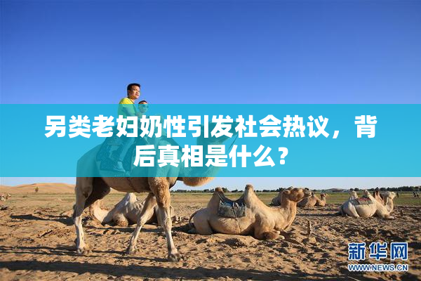 另类老妇奶性引发社会热议，背后真相是什么？