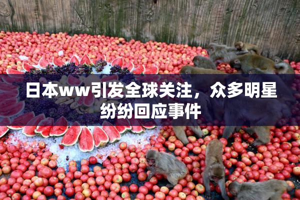 日本ww引发全球关注，众多明星纷纷回应事件