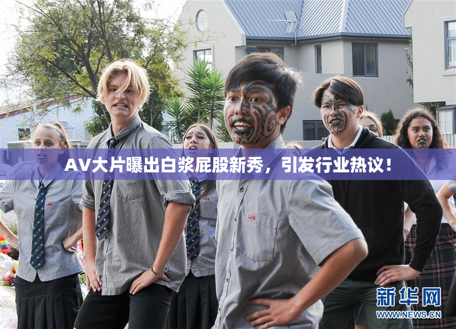 AV大片曝出白浆屁股新秀，引发行业热议！