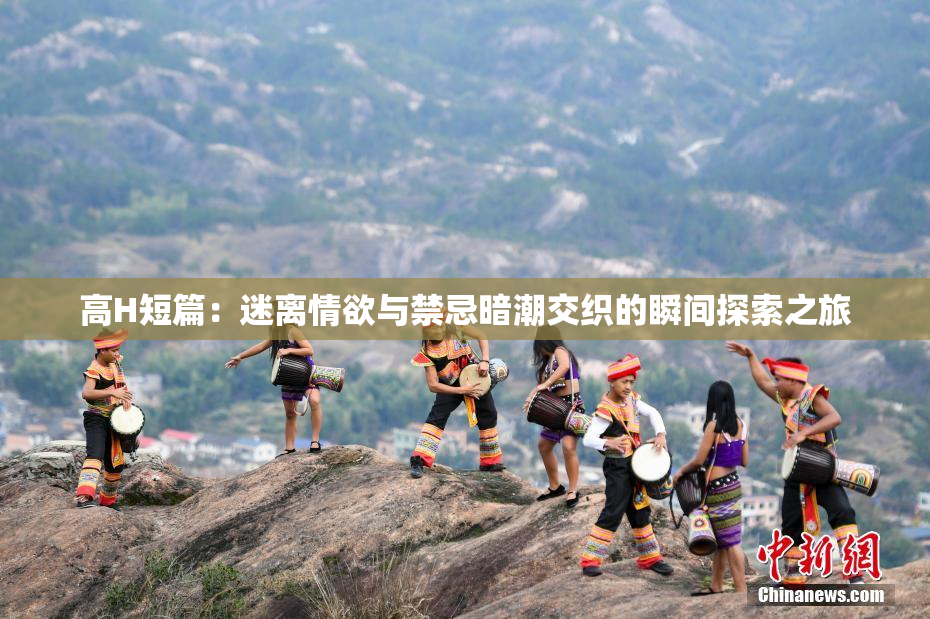 高H短篇：迷离情欲与禁忌暗潮交织的瞬间探索之旅