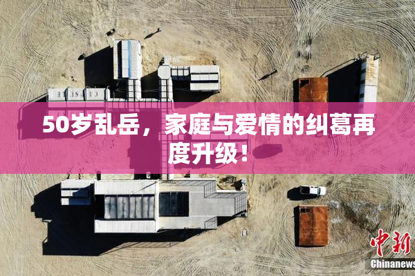 50岁乱岳，家庭与爱情的纠葛再度升级！