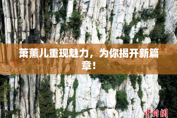 萧薰儿重现魅力，为你揭开新篇章！