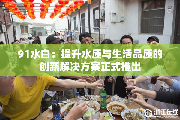 91水白：提升水质与生活品质的创新解决方案正式推出