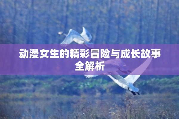 动漫女生的精彩冒险与成长故事全解析