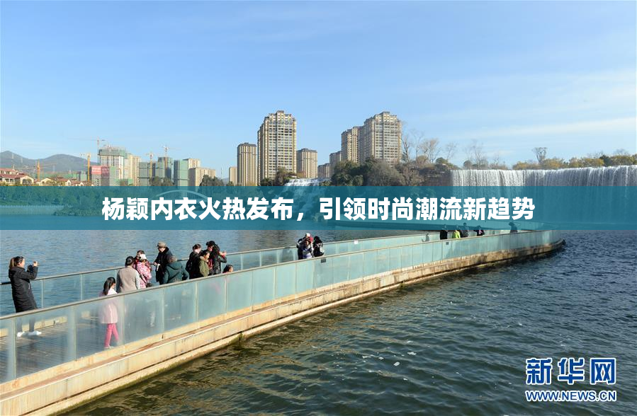 杨颖内衣火热发布，引领时尚潮流新趋势