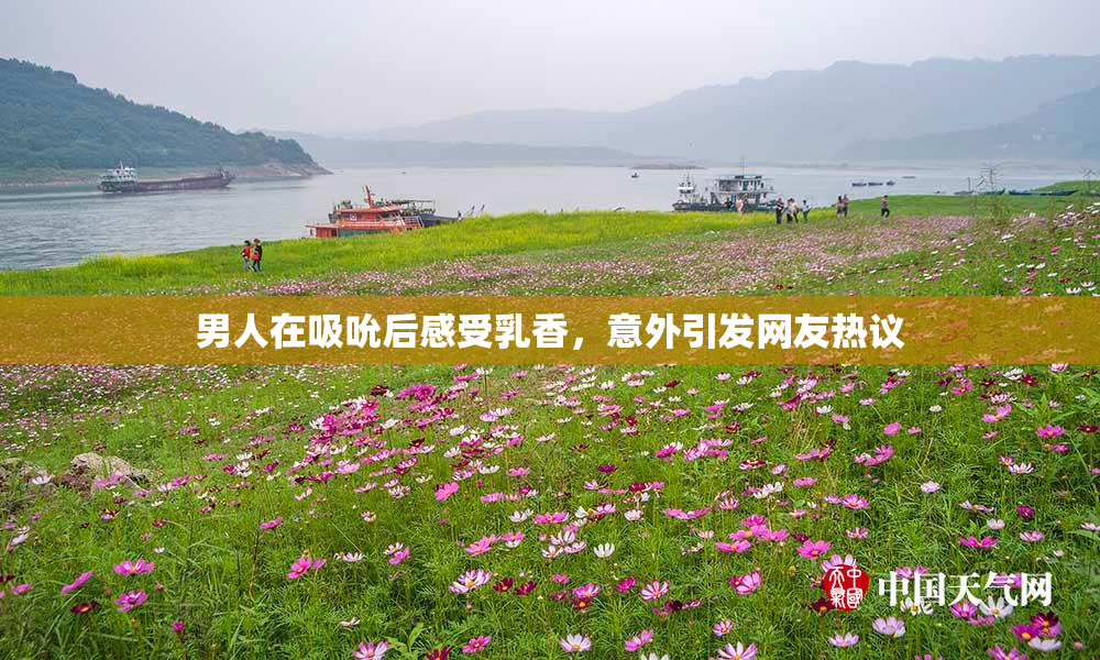 男人在吸吮后感受乳香，意外引发网友热议