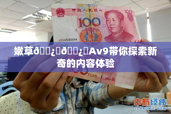 嫩草🌿‌🌿‌Av9带你探索新奇的内容体验