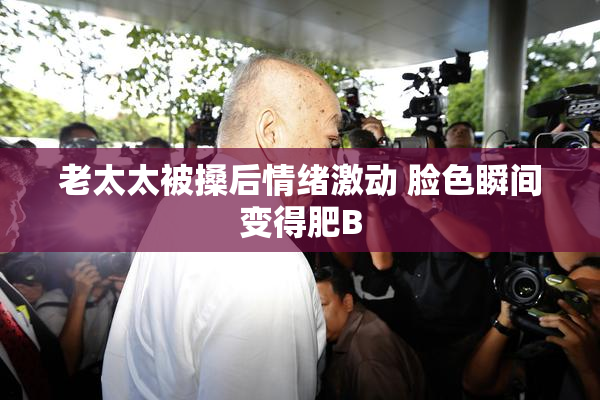 老太太被搡后情绪激动 脸色瞬间变得肥B