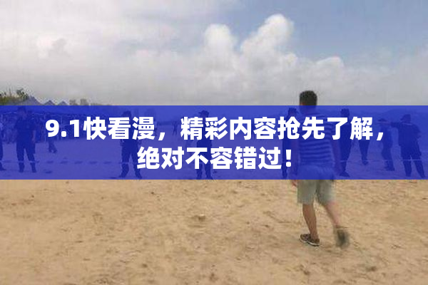 9.1快看漫，精彩内容抢先了解，绝对不容错过！