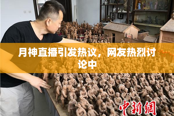 月神直播引发热议，网友热烈讨论中