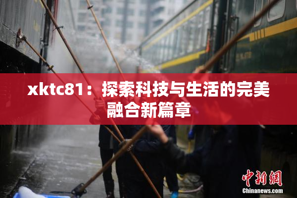 xktc81：探索科技与生活的完美融合新篇章