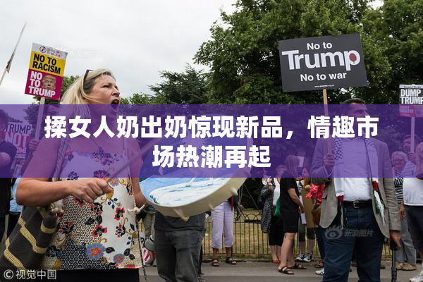 揉女人奶出奶惊现新品，情趣市场热潮再起