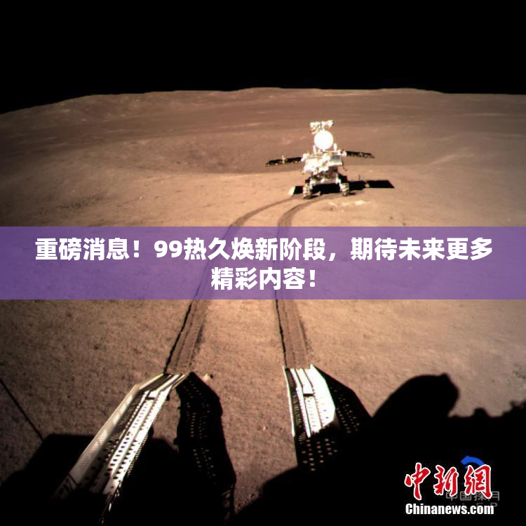 重磅消息！99热久焕新阶段，期待未来更多精彩内容！
