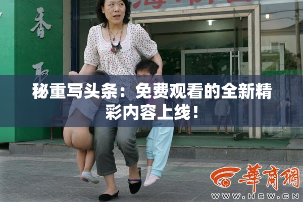 秘重写头条：免费观看的全新精彩内容上线！