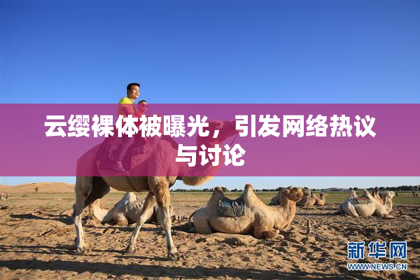 云缨裸体被曝光，引发网络热议与讨论