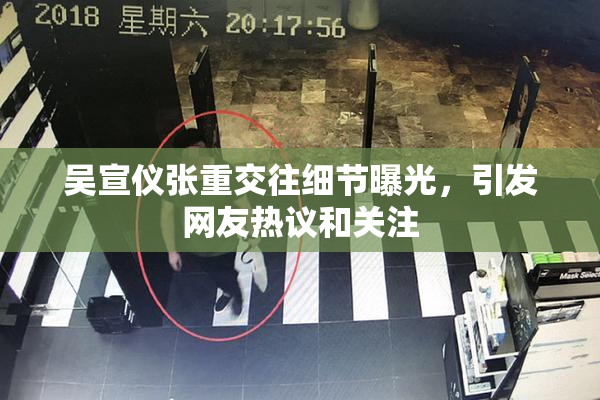 吴宣仪张重交往细节曝光，引发网友热议和关注
