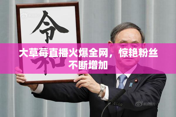 大草莓直播火爆全网，惊艳粉丝不断增加