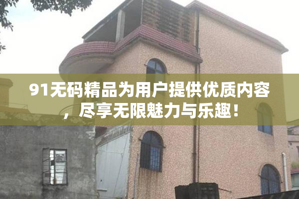 91无码精品为用户提供优质内容，尽享无限魅力与乐趣！