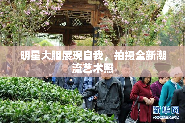 明星大胆展现自我，拍摄全新潮流艺术照