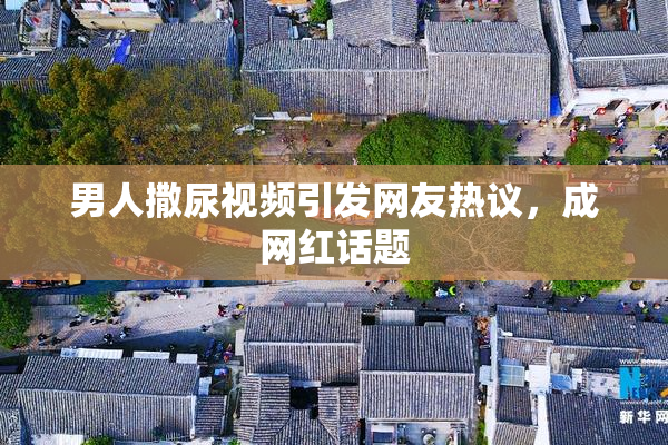 男人撒尿视频引发网友热议，成网红话题