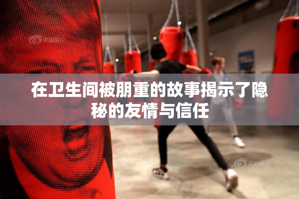 在卫生间被朋重的故事揭示了隐秘的友情与信任