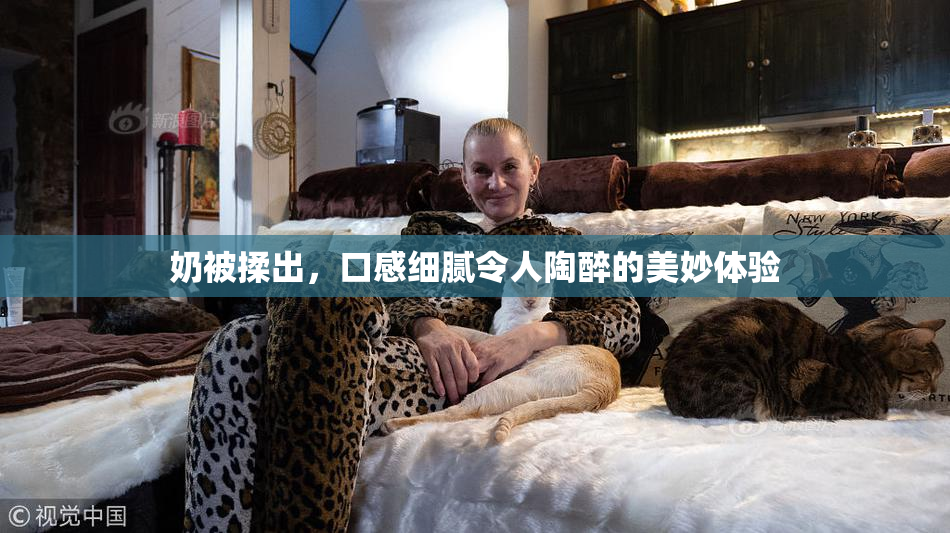 奶被揉出，口感细腻令人陶醉的美妙体验